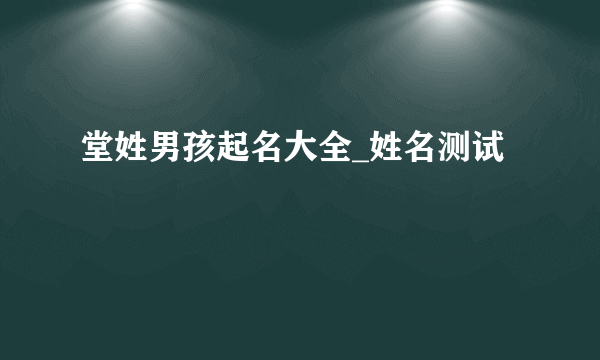 堂姓男孩起名大全_姓名测试