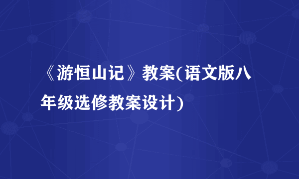 《游恒山记》教案(语文版八年级选修教案设计)