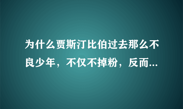 为什么贾斯汀比伯过去那么不良少年，不仅不掉粉，反而粉丝更多了呢？