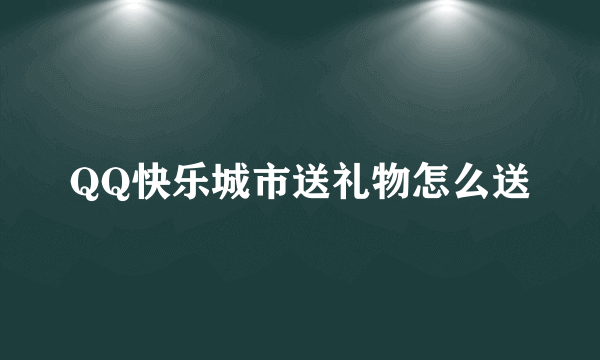 QQ快乐城市送礼物怎么送