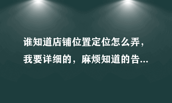 谁知道店铺位置定位怎么弄，我要详细的，麻烦知道的告诉我一下谢谢