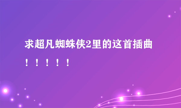 求超凡蜘蛛侠2里的这首插曲！！！！！