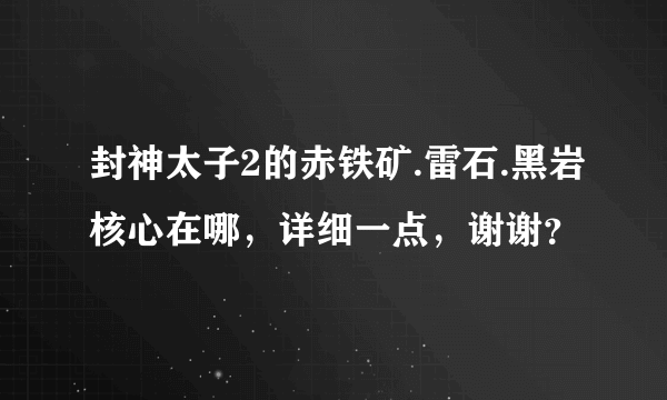 封神太子2的赤铁矿.雷石.黑岩核心在哪，详细一点，谢谢？