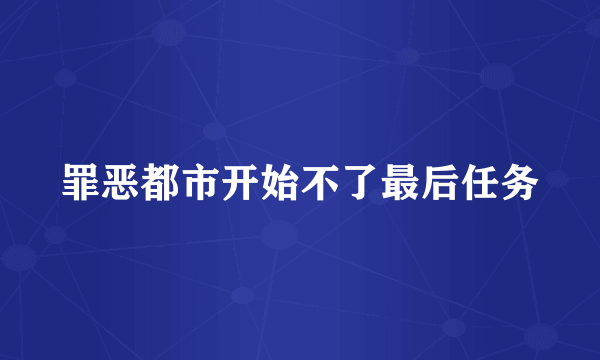 罪恶都市开始不了最后任务