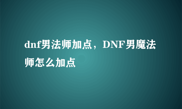 dnf男法师加点，DNF男魔法师怎么加点