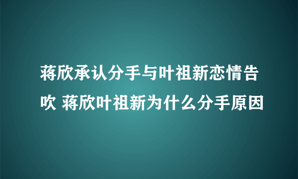蒋欣承认分手与叶祖新恋情告吹 蒋欣叶祖新为什么分手原因