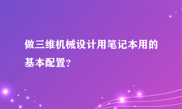 做三维机械设计用笔记本用的基本配置？