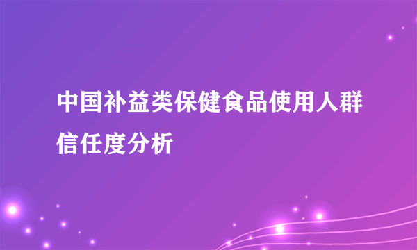 中国补益类保健食品使用人群信任度分析