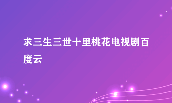 求三生三世十里桃花电视剧百度云