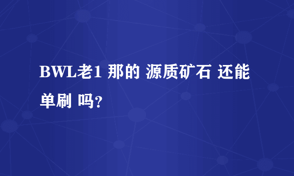 BWL老1 那的 源质矿石 还能单刷 吗？