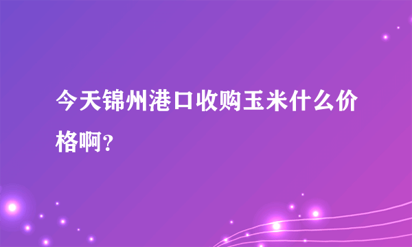 今天锦州港口收购玉米什么价格啊？
