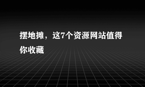 摆地摊，这7个资源网站值得你收藏