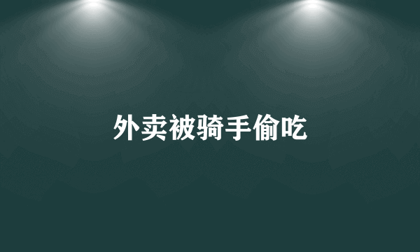 外卖被骑手偷吃