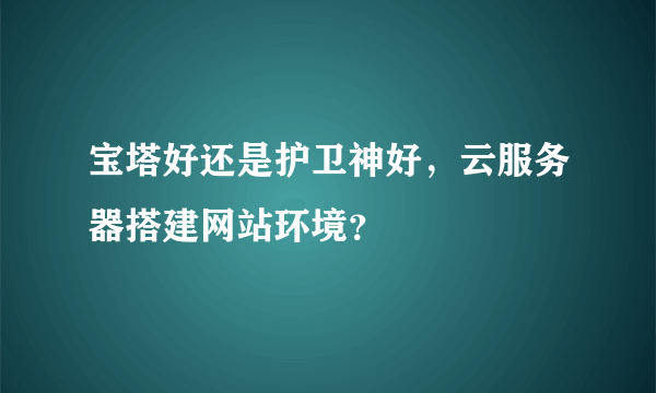 宝塔好还是护卫神好，云服务器搭建网站环境？