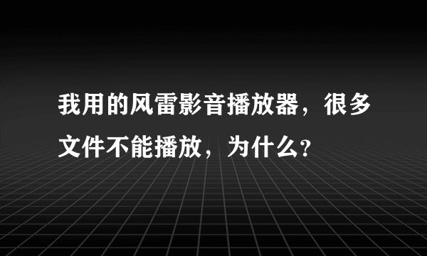我用的风雷影音播放器，很多文件不能播放，为什么？