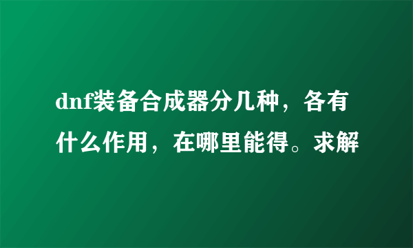 dnf装备合成器分几种，各有什么作用，在哪里能得。求解