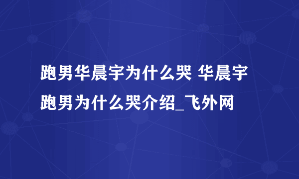 跑男华晨宇为什么哭 华晨宇跑男为什么哭介绍_飞外网