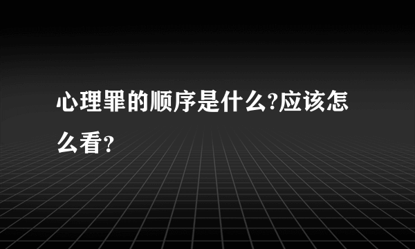 心理罪的顺序是什么?应该怎么看？