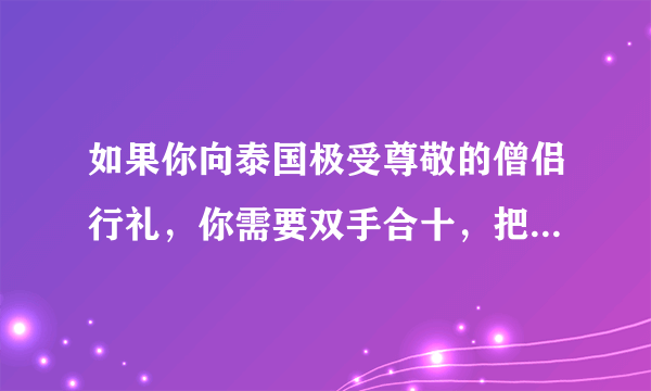 如果你向泰国极受尊敬的僧侣行礼，你需要双手合十，把手举至头顶，然后鞠躬行礼。只有国王，见到僧侣无须行礼。（）