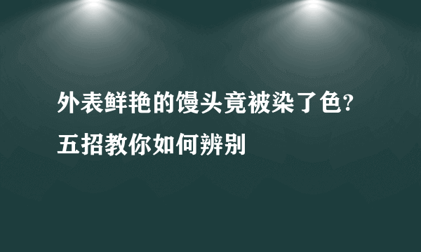 外表鲜艳的馒头竟被染了色?五招教你如何辨别