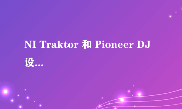 NI Traktor 和 Pioneer DJ 设备各有哪些优缺点？同厂设备的不同型号又有哪些差异？