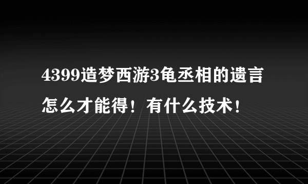 4399造梦西游3龟丞相的遗言怎么才能得！有什么技术！