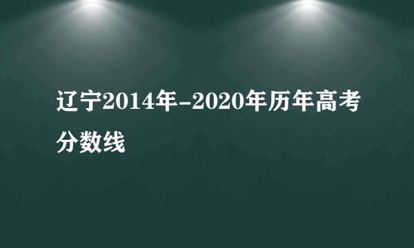 辽宁2014年-2020年历年高考分数线