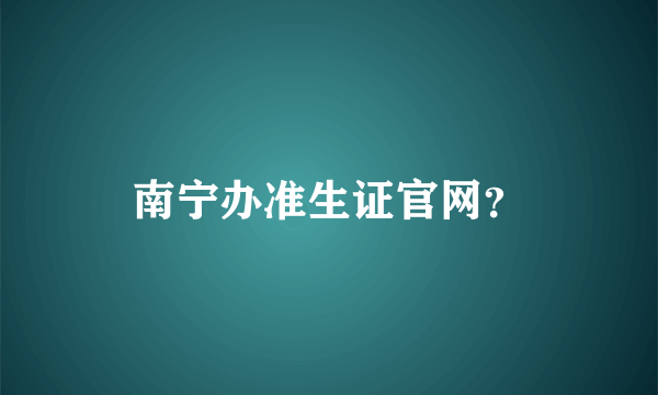 南宁办准生证官网？