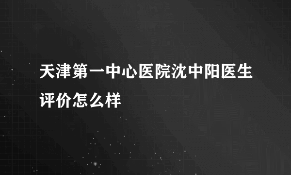 天津第一中心医院沈中阳医生评价怎么样