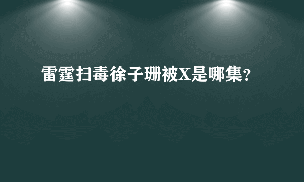 雷霆扫毒徐子珊被X是哪集？