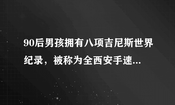 90后男孩拥有八项吉尼斯世界纪录，被称为全西安手速最快的男人，他是谁？