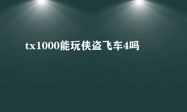 tx1000能玩侠盗飞车4吗