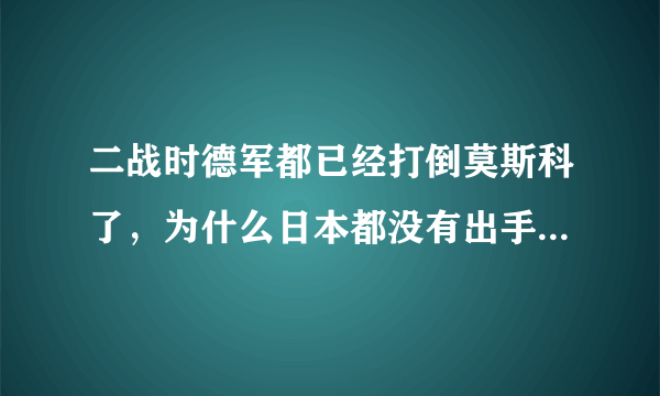 二战时德军都已经打倒莫斯科了，为什么日本都没有出手帮一下德国？