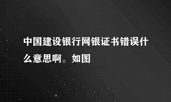 中国建设银行网银证书错误什么意思啊。如图