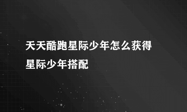 天天酷跑星际少年怎么获得 星际少年搭配