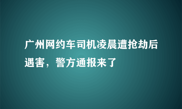 广州网约车司机凌晨遭抢劫后遇害，警方通报来了