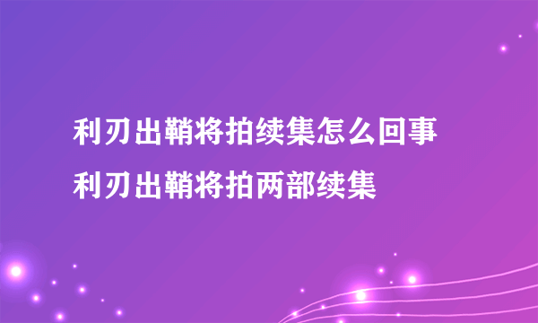 利刃出鞘将拍续集怎么回事 利刃出鞘将拍两部续集