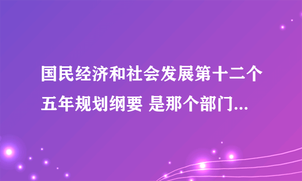 国民经济和社会发展第十二个五年规划纲要 是那个部门发的文？是国务院 还是 发改委？？有明确的部门没有？