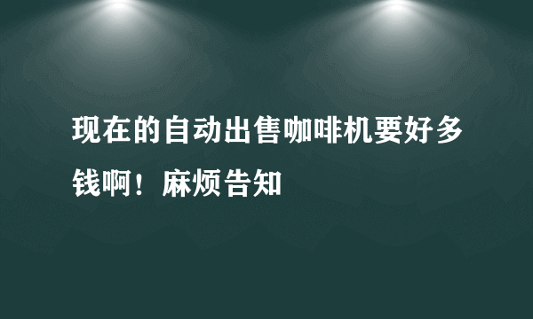 现在的自动出售咖啡机要好多钱啊！麻烦告知