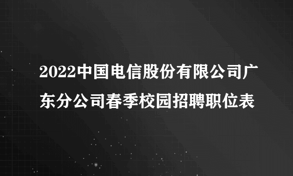 2022中国电信股份有限公司广东分公司春季校园招聘职位表