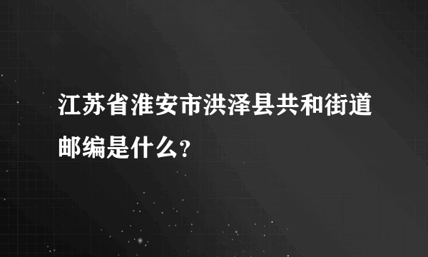 江苏省淮安市洪泽县共和街道邮编是什么？