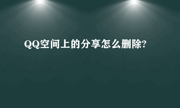 QQ空间上的分享怎么删除?