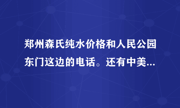 郑州森氏纯水价格和人民公园东门这边的电话。还有中美纯水的价格和电话。