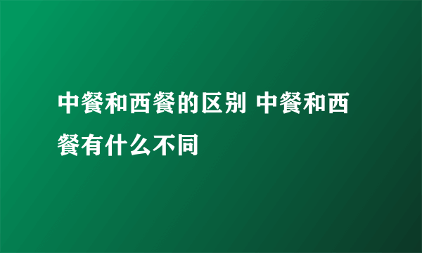 中餐和西餐的区别 中餐和西餐有什么不同