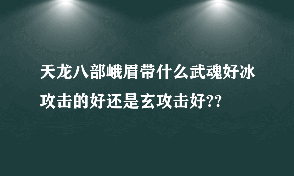 天龙八部峨眉带什么武魂好冰攻击的好还是玄攻击好??