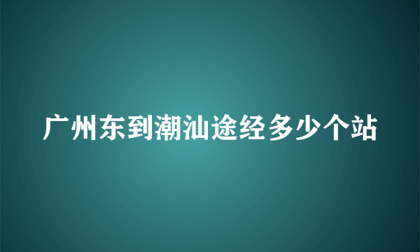 广州东到潮汕途经多少个站