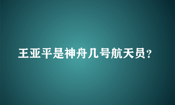 王亚平是神舟几号航天员？