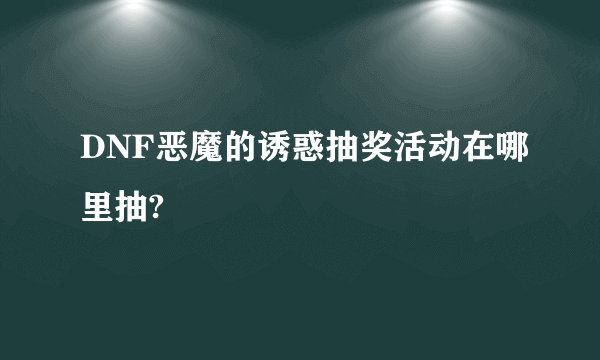 DNF恶魔的诱惑抽奖活动在哪里抽?