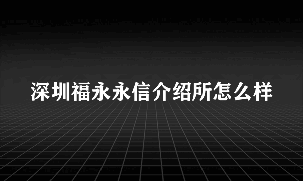 深圳福永永信介绍所怎么样