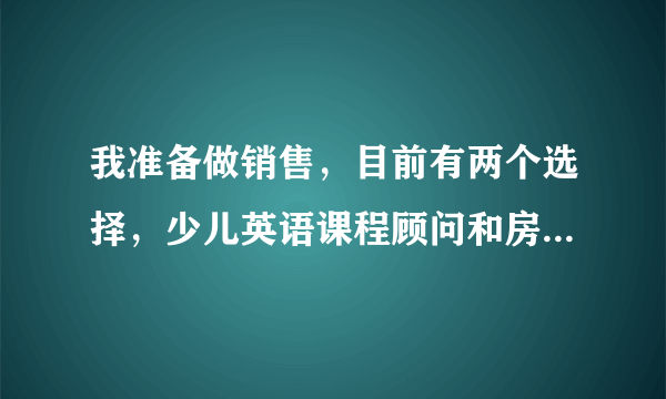 我准备做销售，目前有两个选择，少儿英语课程顾问和房地产经纪人那个好呢？